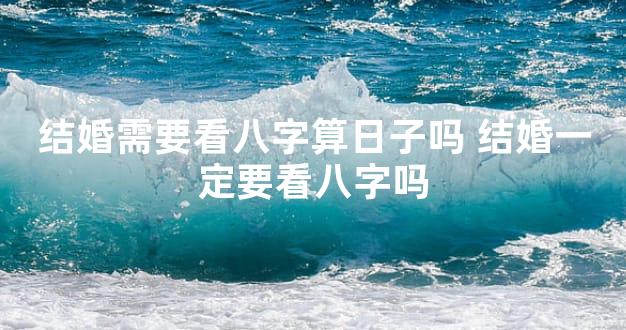 结婚需要看八字算日子吗 结婚一定要看八字吗